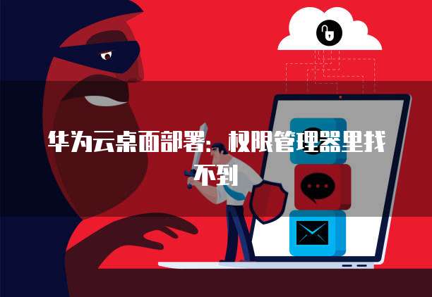 华为云桌面部署：权限管理器里找不到