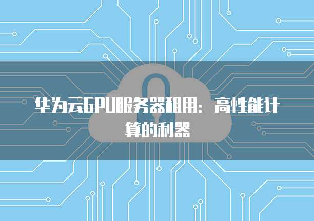 华为云GPU服务器租用：高性能计算的利器