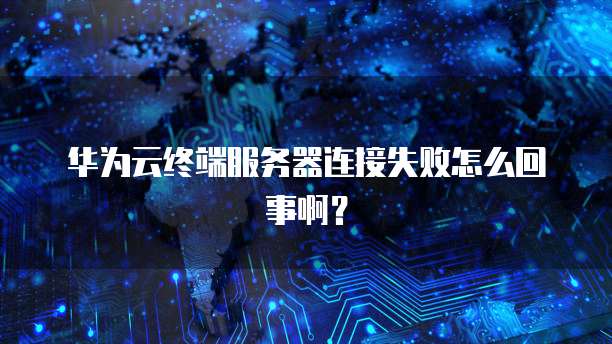 华为云终端服务器连接失败怎么回事啊？