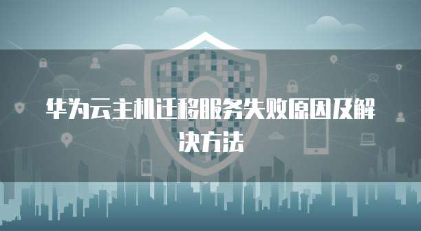 华为云主机迁移服务失败原因及解决方法