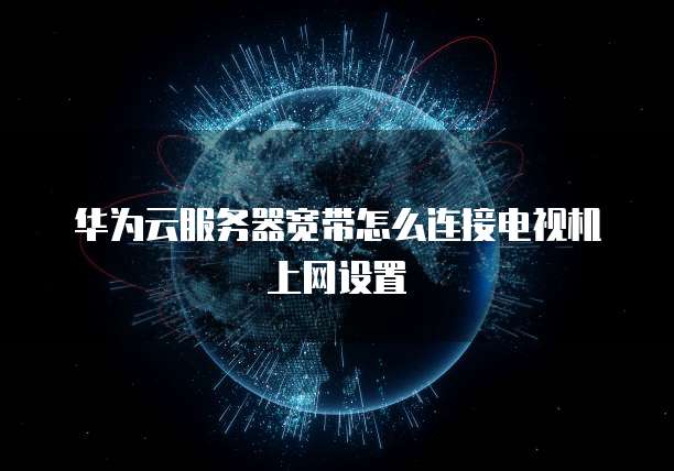 华为云服务器宽带怎么连接电视机上网设置