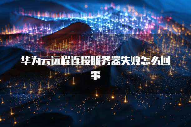 华为云远程连接服务器失败怎么回事