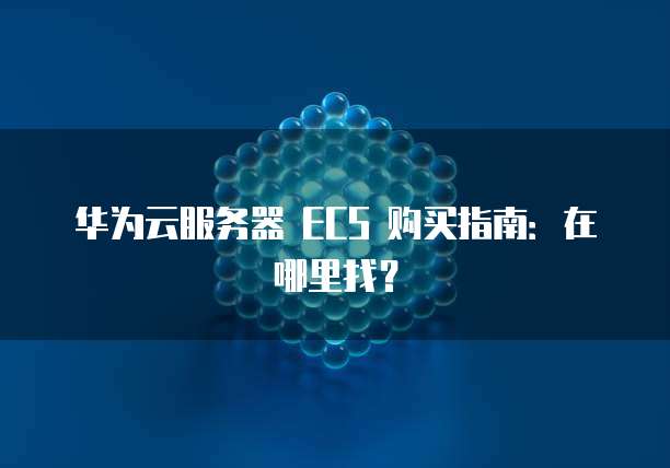 华为云服务器 ECS 购买指南：在哪里找？