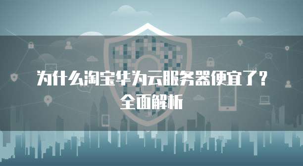 为什么淘宝华为云服务器便宜了？全面解析