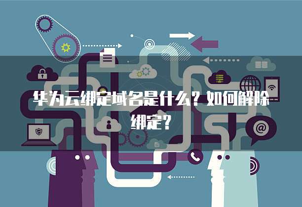 华为云绑定域名是什么？如何解除绑定？