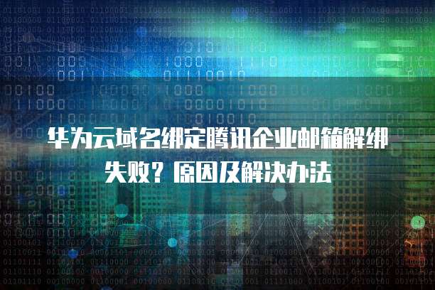华为云域名绑定腾讯企业邮箱解绑失败？原因及解决办法