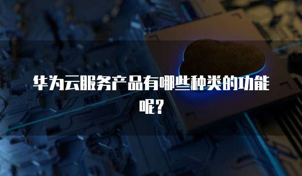 华为云服务产品有哪些种类的功能呢？