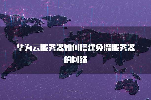 华为云服务器如何搭建免流服务器的网络