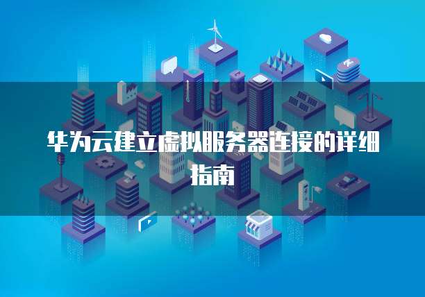华为云建立虚拟服务器连接的详细指南