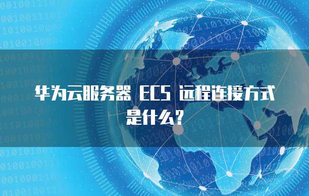 华为云服务器 ECS 远程连接方式是什么？
