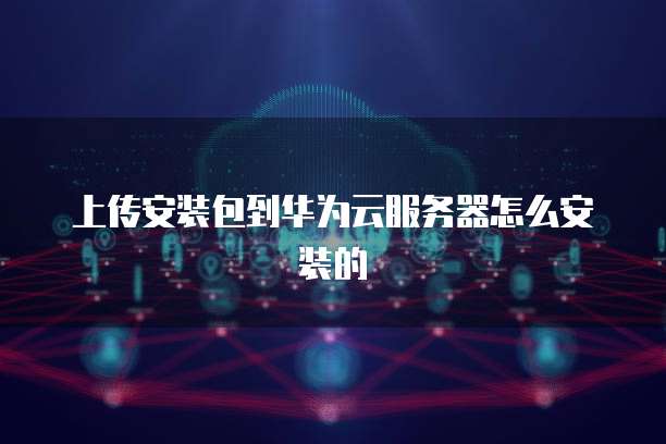 上传安装包到华为云服务器怎么安装的