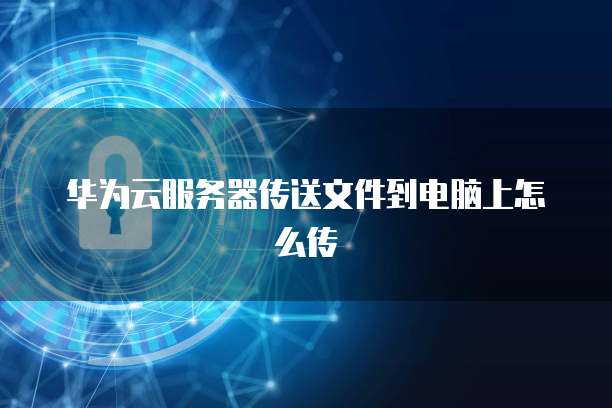 华为云服务器传送文件到电脑上怎么传