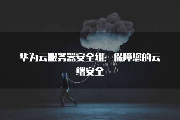 华为云服务器安全组：保障您的云端安全