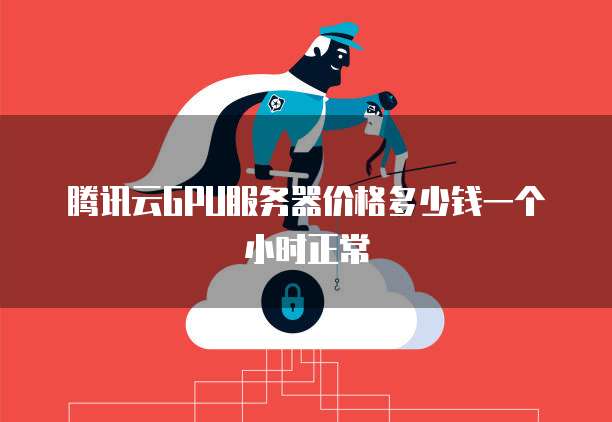 腾讯云GPU服务器价格多少钱一个小时正常