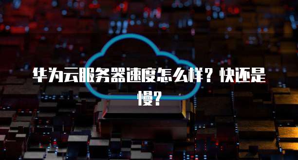 华为云服务器速度怎么样？快还是慢？