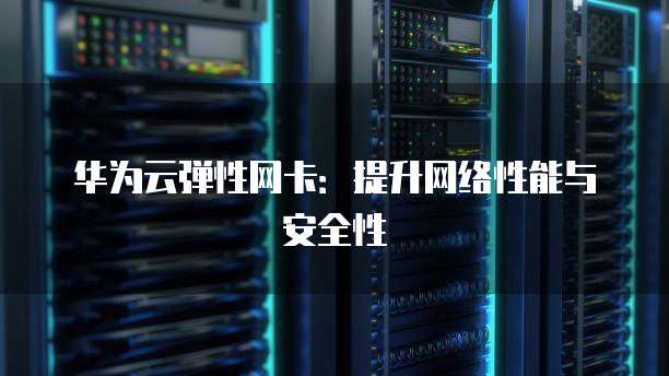 华为云弹性网卡：提升网络性能与安全性