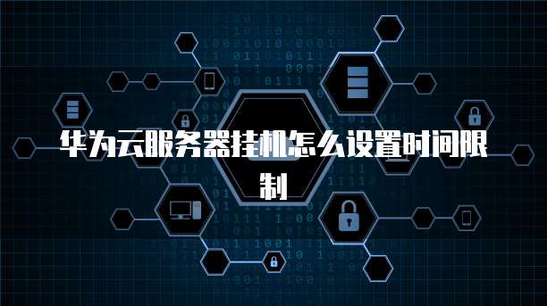 华为云服务器挂机怎么设置时间限制