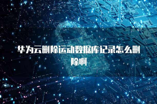 华为云删除运动数据库记录怎么删除啊