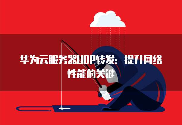 华为云服务器UDP转发：提升网络性能的关键