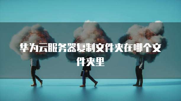 华为云服务器复制文件夹在哪个文件夹里