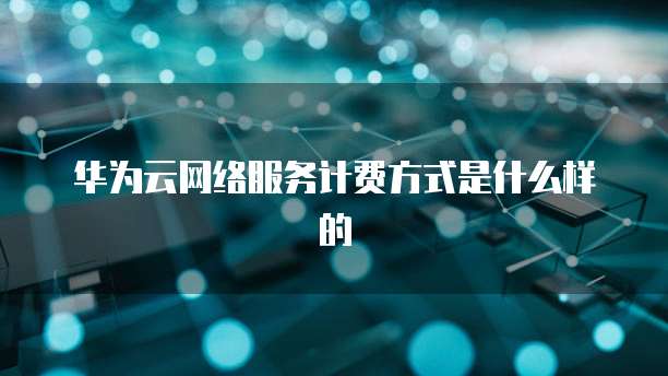 华为云网络服务计费方式是什么样的