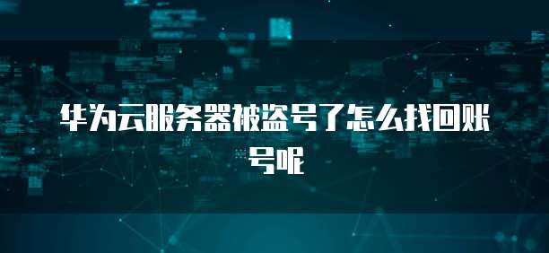 华为云服务器被盗号了怎么找回账号呢