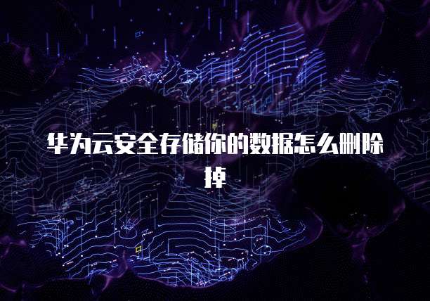 华为云安全存储你的数据怎么删除掉