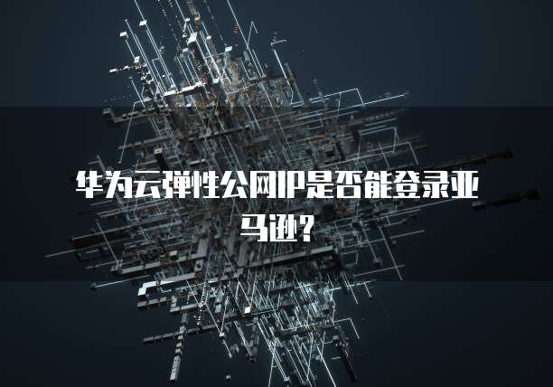  华为云弹性公网IP是否能登录亚马逊？