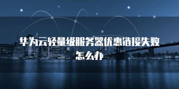 华为云轻量级服务器优惠链接失败怎么办
