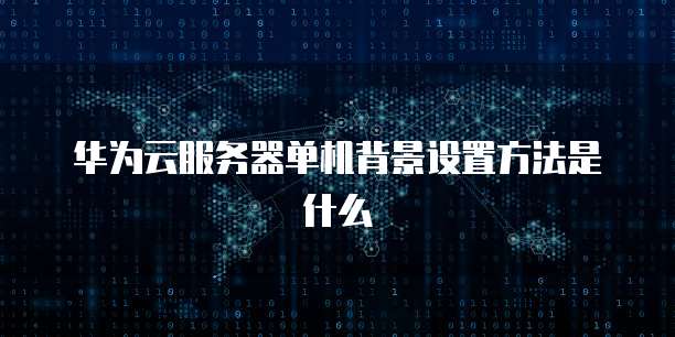 华为云服务器单机背景设置方法是什么