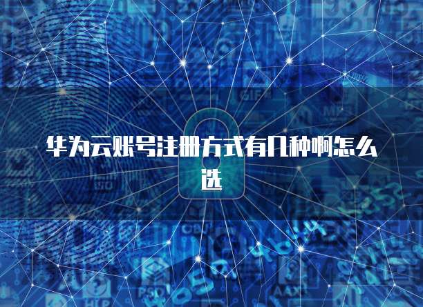 华为云账号注册方式有几种啊怎么选