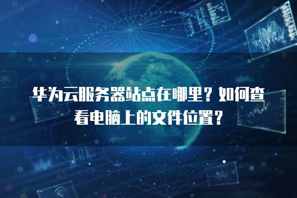 华为云服务器站点在哪里？如何查看电脑上的文件位置？