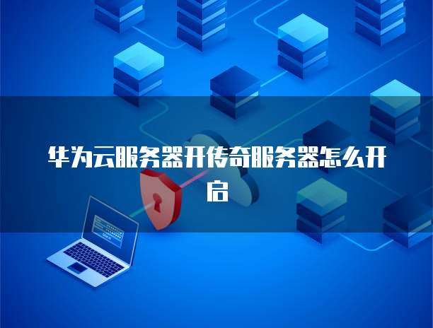 华为云服务器开传奇服务器怎么开启