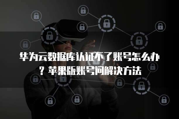 华为云数据库认证不了账号怎么办？苹果版账号问解决方法