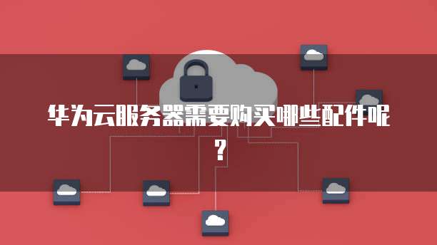 华为云服务器需要购买哪些配件呢？