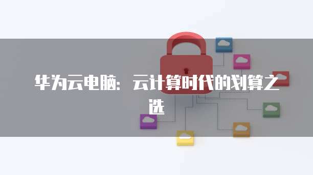 华为云电脑：云计算时代的划算之选