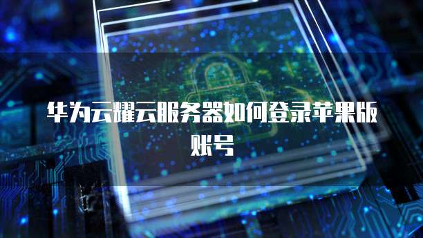 华为云耀云服务器如何登录苹果版账号