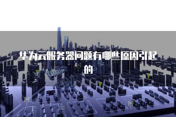 华为云服务器问题有哪些原因引起的