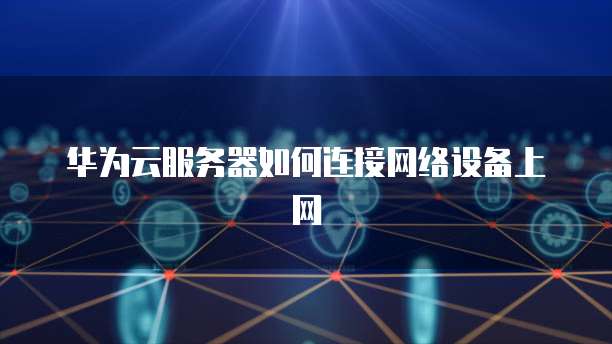 华为云服务器如何连接网络设备上网