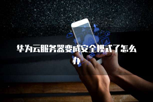 华为云服务器变成安全模式了怎么办