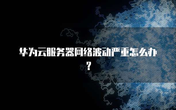 华为云服务器网络波动严重怎么办？