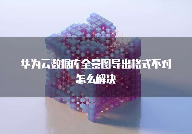 华为云数据库全景图导出格式不对怎么解决