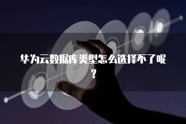 华为云数据库类型怎么选择不了呢？