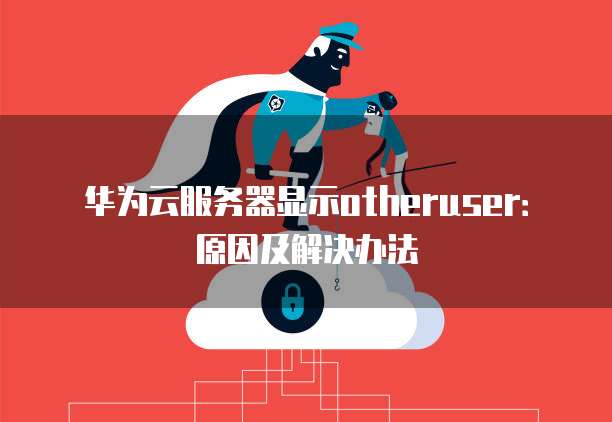 华为云服务器显示otheruser：原因及解决办法