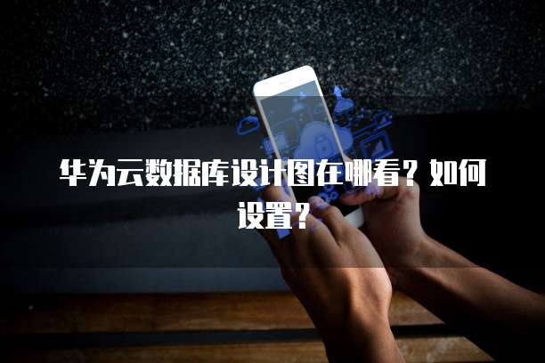 华为云数据库设计图在哪看？如何设置？
