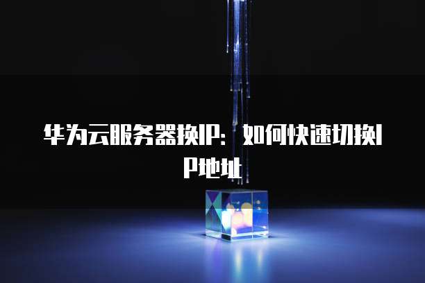 华为云服务器换IP：如何快速切换IP地址