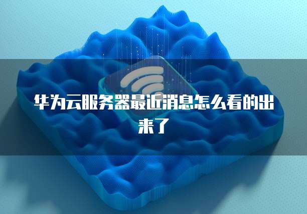 华为云服务器最近消息怎么看的出来了