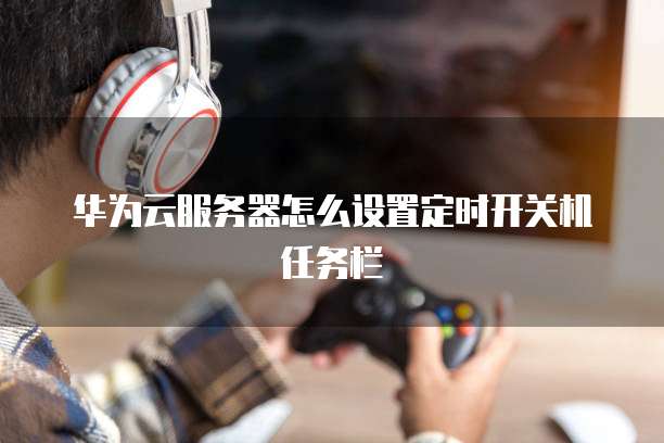 华为云服务器怎么设置定时开关机任务栏
