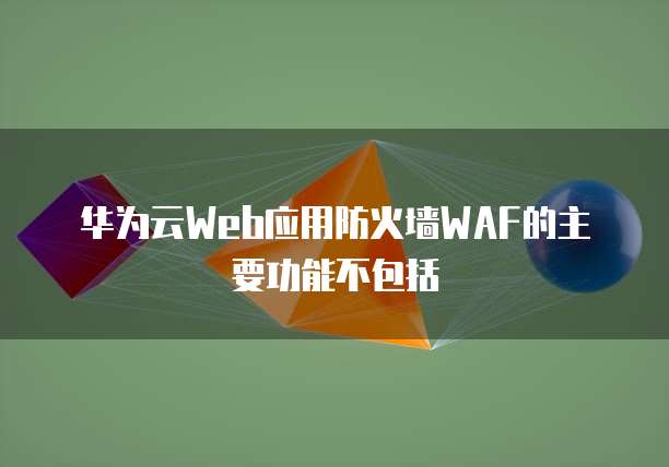 华为云Web应用防火墙WAF的主要功能不包括