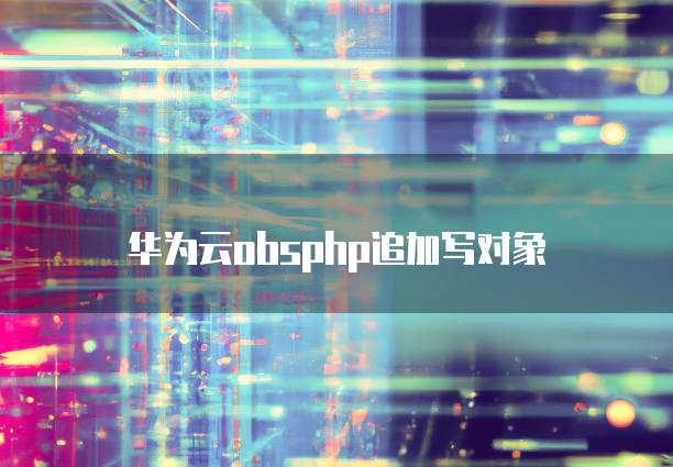 华为云obsphp追加写对象